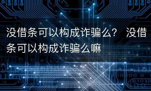 没借条可以构成诈骗么？ 没借条可以构成诈骗么嘛