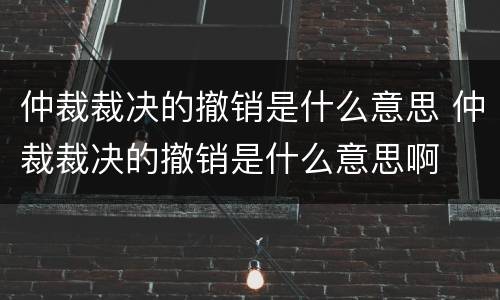 仲裁裁决的撤销是什么意思 仲裁裁决的撤销是什么意思啊