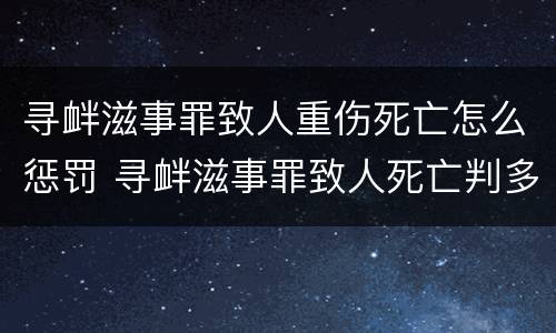 寻衅滋事罪致人重伤死亡怎么惩罚 寻衅滋事罪致人死亡判多少年