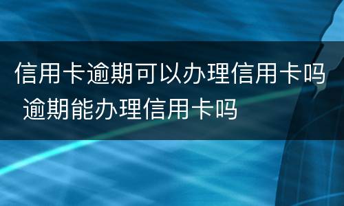 信用卡逾期可以办理信用卡吗 逾期能办理信用卡吗