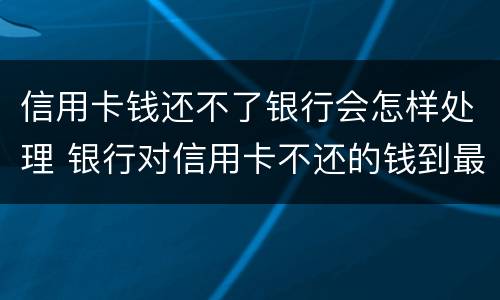信用卡钱还不了银行会怎样处理 银行对信用卡不还的钱到最后怎么处理