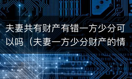 夫妻共有财产有错一方少分可以吗（夫妻一方少分财产的情形）