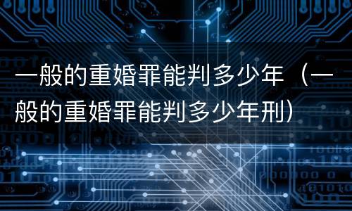一般的重婚罪能判多少年（一般的重婚罪能判多少年刑）