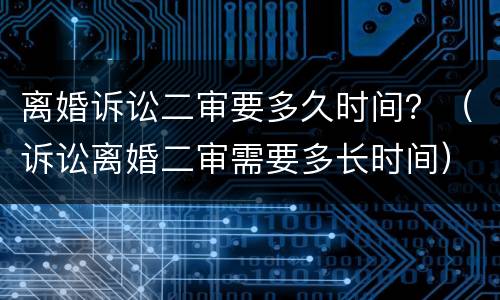 离婚诉讼二审要多久时间？（诉讼离婚二审需要多长时间）