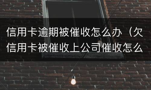 信用卡逾期被催收怎么办（欠信用卡被催收上公司催收怎么办）