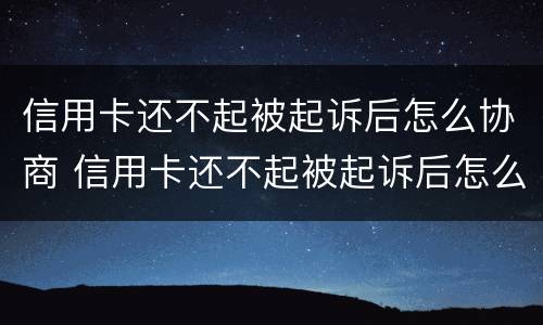 信用卡还不起被起诉后怎么协商 信用卡还不起被起诉后怎么协商还本金
