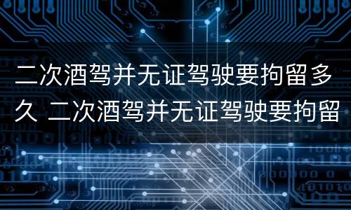 二次酒驾并无证驾驶要拘留多久 二次酒驾并无证驾驶要拘留多久才能出来