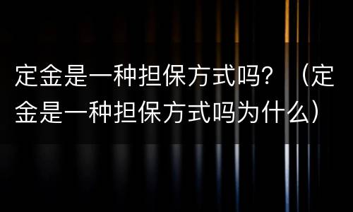 定金是一种担保方式吗？（定金是一种担保方式吗为什么）