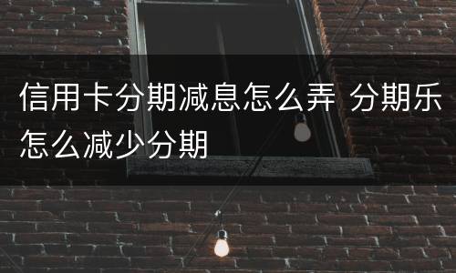 信用卡分期减息怎么弄 分期乐怎么减少分期