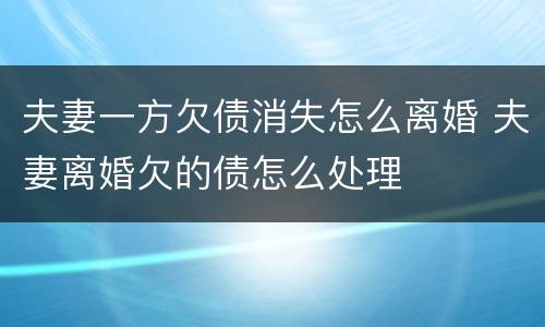 夫妻一方欠债消失怎么离婚 夫妻离婚欠的债怎么处理
