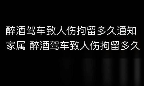 醉酒驾车致人伤拘留多久通知家属 醉酒驾车致人伤拘留多久通知家属一次