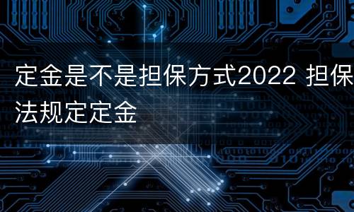 定金是不是担保方式2022 担保法规定定金