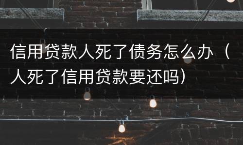 信用贷款人死了债务怎么办（人死了信用贷款要还吗）