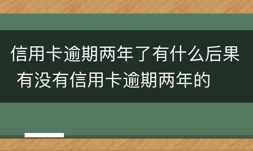 信用卡逾期两年了有什么后果 有没有信用卡逾期两年的