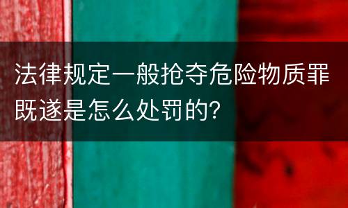 法律规定一般抢夺危险物质罪既遂是怎么处罚的？