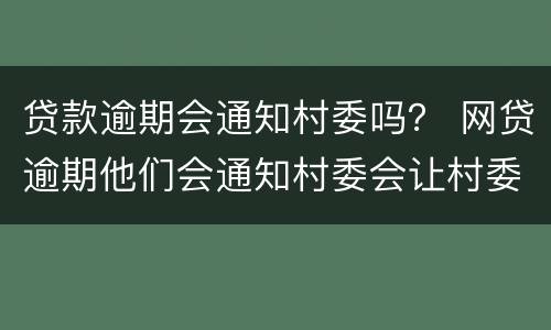 贷款逾期会通知村委吗？ 网贷逾期他们会通知村委会让村委会通知家里面的人嘛