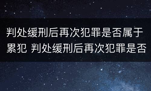 判处缓刑后再次犯罪是否属于累犯 判处缓刑后再次犯罪是否属于累犯呢