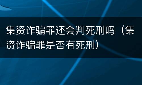 集资诈骗罪还会判死刑吗（集资诈骗罪是否有死刑）