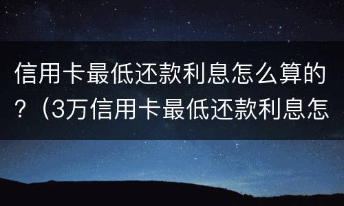 信用卡最低还款利息怎么算的?（3万信用卡最低还款利息怎么算的）
