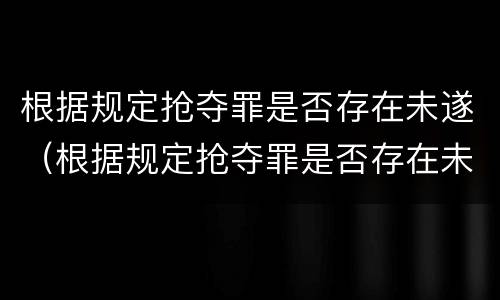 根据规定抢夺罪是否存在未遂（根据规定抢夺罪是否存在未遂行为）
