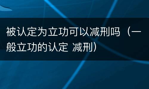 被认定为立功可以减刑吗（一般立功的认定 减刑）