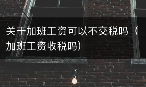 关于加班工资可以不交税吗（加班工资收税吗）