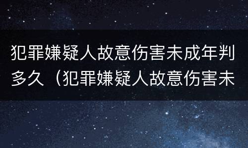 犯罪嫌疑人故意伤害未成年判多久（犯罪嫌疑人故意伤害未成年判多久缓刑）