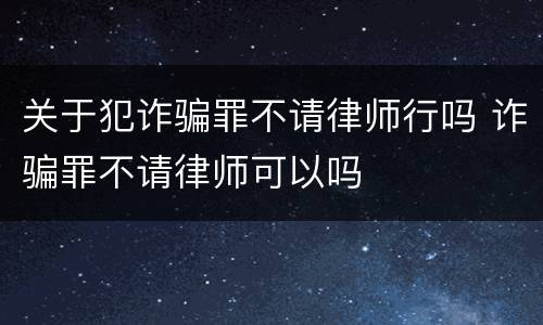 关于犯诈骗罪不请律师行吗 诈骗罪不请律师可以吗