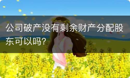 公司破产没有剩余财产分配股东可以吗？