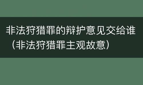 非法狩猎罪的辩护意见交给谁（非法狩猎罪主观故意）