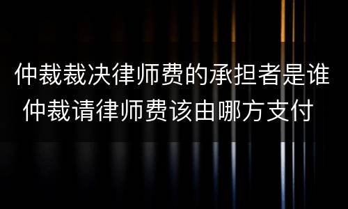仲裁裁决律师费的承担者是谁 仲裁请律师费该由哪方支付