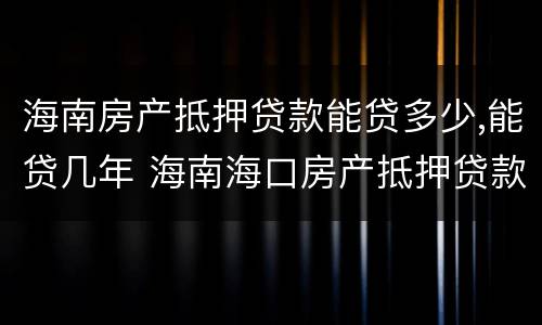 海南房产抵押贷款能贷多少,能贷几年 海南海口房产抵押贷款