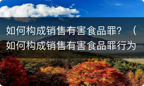 如何构成销售有害食品罪？（如何构成销售有害食品罪行为）