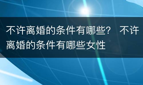 不许离婚的条件有哪些？ 不许离婚的条件有哪些女性