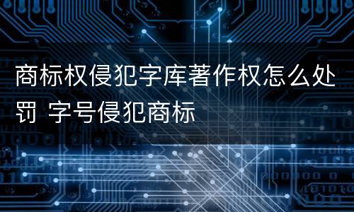 商标权侵犯字库著作权怎么处罚 字号侵犯商标