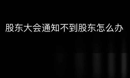 股东大会通知不到股东怎么办