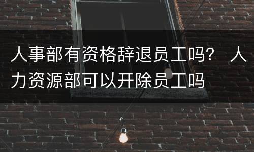 人事部有资格辞退员工吗？ 人力资源部可以开除员工吗