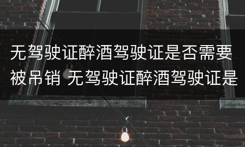 无驾驶证醉酒驾驶证是否需要被吊销 无驾驶证醉酒驾驶证是否需要被吊销一年