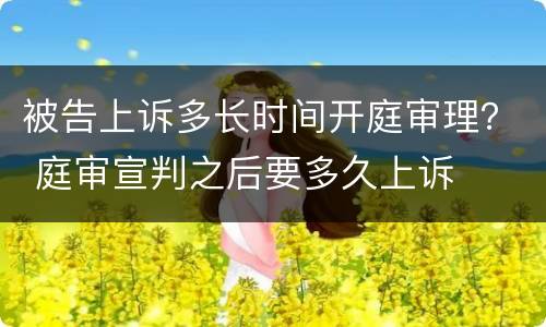 被告上诉多长时间开庭审理？ 庭审宣判之后要多久上诉