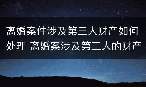 离婚案件涉及第三人财产如何处理 离婚案涉及第三人的财产应另案处理