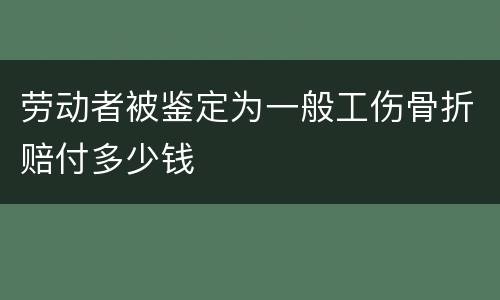 劳动者被鉴定为一般工伤骨折赔付多少钱