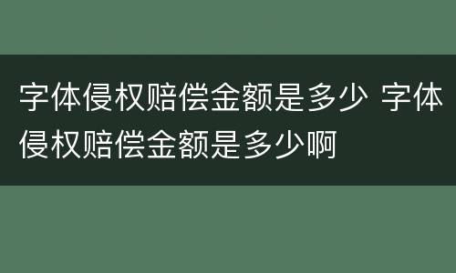 字体侵权赔偿金额是多少 字体侵权赔偿金额是多少啊