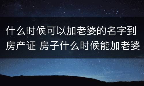 什么时候可以加老婆的名字到房产证 房子什么时候能加老婆名字