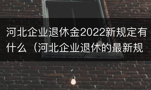河北企业退休金2022新规定有什么（河北企业退休的最新规定）