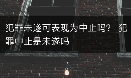犯罪未遂可表现为中止吗？ 犯罪中止是未遂吗