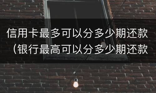 信用卡最多可以分多少期还款（银行最高可以分多少期还款）