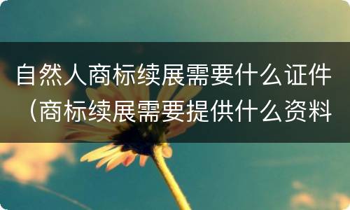 自然人商标续展需要什么证件（商标续展需要提供什么资料）