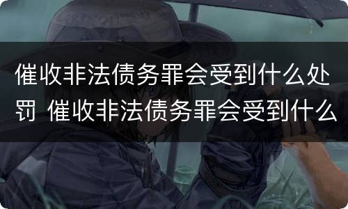 催收非法债务罪会受到什么处罚 催收非法债务罪会受到什么处罚呢