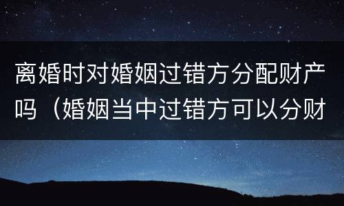 离婚时对婚姻过错方分配财产吗（婚姻当中过错方可以分财产吗）