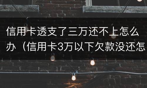 信用卡透支了三万还不上怎么办（信用卡3万以下欠款没还怎么办）
